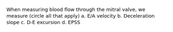 When measuring blood flow through the mitral valve, we measure (circle all that apply) a. E/A velocity b. Deceleration slope c. D-E excursion d. EPSS