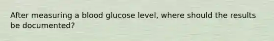 After measuring a blood glucose level, where should the results be documented?