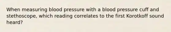 When measuring blood pressure with a blood pressure cuff and stethoscope, which reading correlates to the first Korotkoff sound heard?