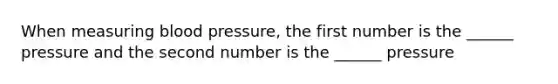 When measuring blood pressure, the first number is the ______ pressure and the second number is the ______ pressure