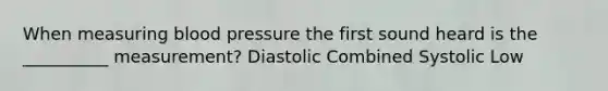 When measuring blood pressure the first sound heard is the __________ measurement? Diastolic Combined Systolic Low