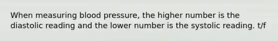 When measuring blood pressure, the higher number is the diastolic reading and the lower number is the systolic reading. t/f