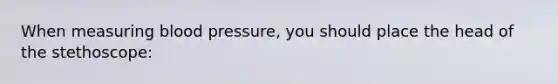 When measuring blood pressure, you should place the head of the stethoscope: