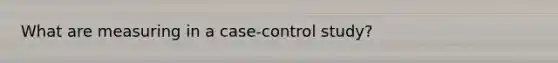 What are measuring in a case-control study?