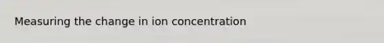 Measuring the change in ion concentration