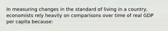 In measuring changes in the standard of living in a country, economists rely heavily on comparisons over time of real GDP per capita because: