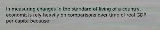 In measuring changes in the standard of living of a country, economists rely heavily on comparisons over time of real GDP per capita because