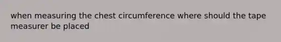 when measuring the chest circumference where should the tape measurer be placed