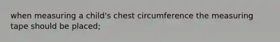 when measuring a child's chest circumference the measuring tape should be placed;