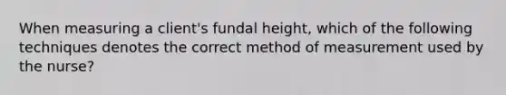 When measuring a client's fundal height, which of the following techniques denotes the correct method of measurement used by the nurse?