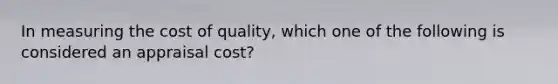 In measuring the cost of quality, which one of the following is considered an appraisal cost?