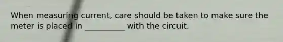 When measuring current, care should be taken to make sure the meter is placed in __________ with the circuit.