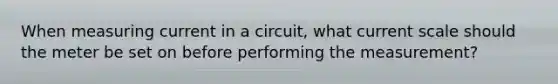 When measuring current in a circuit, what current scale should the meter be set on before performing the measurement?