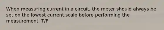 When measuring current in a circuit, the meter should always be set on the lowest current scale before performing the measurement. T/F