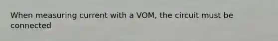 When measuring current with a VOM, the circuit must be connected