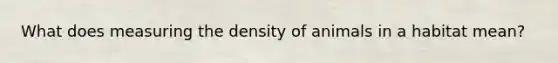 What does measuring the density of animals in a habitat mean?