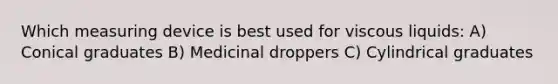 Which measuring device is best used for viscous liquids: A) Conical graduates B) Medicinal droppers C) Cylindrical graduates