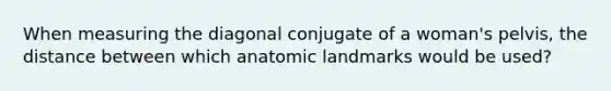 When measuring the diagonal conjugate of a woman's pelvis, the distance between which anatomic landmarks would be used?