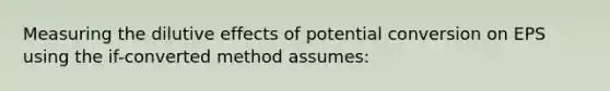 Measuring the dilutive effects of potential conversion on EPS using the if-converted method assumes: