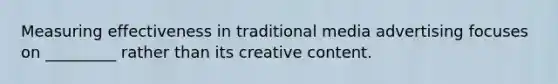 Measuring effectiveness in traditional media advertising focuses on _________ rather than its creative content.