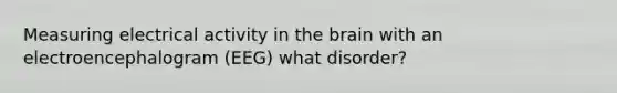 Measuring electrical activity in the brain with an electroencephalogram (EEG) what disorder?