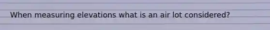 When measuring elevations what is an air lot considered?
