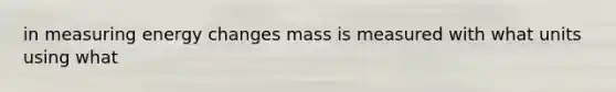 in measuring energy changes mass is measured with what units using what