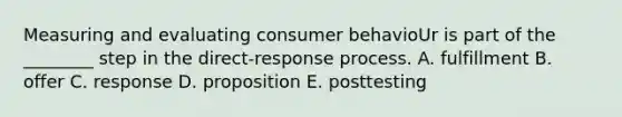 Measuring and evaluating consumer behavioUr is part of the ________ step in the direct-response process. A. fulfillment B. offer C. response D. proposition E. posttesting