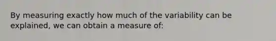 By measuring exactly how much of the variability can be explained, we can obtain a measure of: