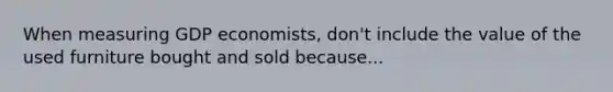 When measuring GDP economists, don't include the value of the used furniture bought and sold because...