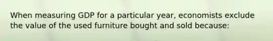 When measuring GDP for a particular year, economists exclude the value of the used furniture bought and sold because: