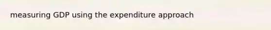 measuring GDP using the expenditure approach