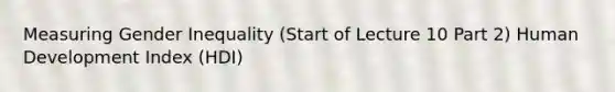 Measuring Gender Inequality (Start of Lecture 10 Part 2) Human Development Index (HDI)