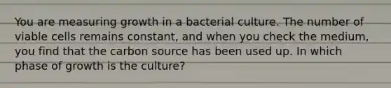 You are measuring growth in a bacterial culture. The number of viable cells remains constant, and when you check the medium, you find that the carbon source has been used up. In which phase of growth is the culture?