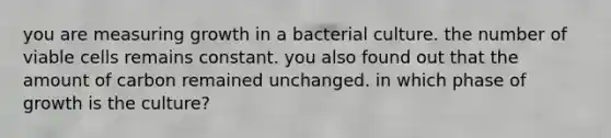 you are measuring growth in a bacterial culture. the number of viable cells remains constant. you also found out that the amount of carbon remained unchanged. in which phase of growth is the culture?