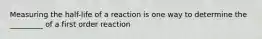 Measuring the half-life of a reaction is one way to determine the _________ of a first order reaction