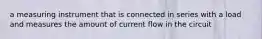 a measuring instrument that is connected in series with a load and measures the amount of current flow in the circuit