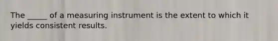 The _____ of a measuring instrument is the extent to which it yields consistent results.