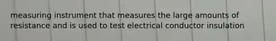 measuring instrument that measures the large amounts of resistance and is used to test electrical conductor insulation