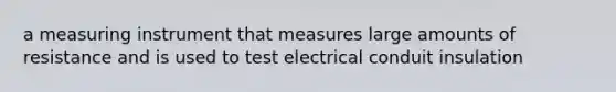 a measuring instrument that measures large amounts of resistance and is used to test electrical conduit insulation