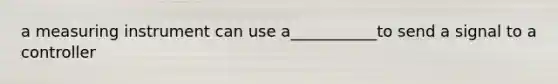 a measuring instrument can use a___________to send a signal to a controller