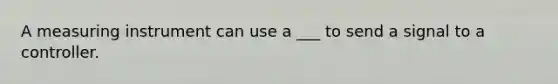 A measuring instrument can use a ___ to send a signal to a controller.