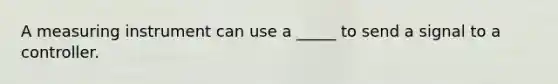 A measuring instrument can use a _____ to send a signal to a controller.