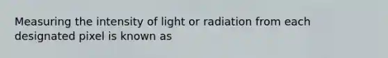 Measuring the intensity of light or radiation from each designated pixel is known as