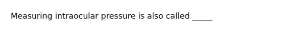 Measuring intraocular pressure is also called _____
