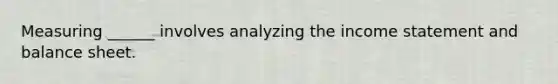 Measuring ______ involves analyzing the income statement and balance sheet.