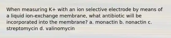 When measuring K+ with an ion selective electrode by means of a liquid ion-exchange membrane, what antibiotic will be incorporated into the membrane? a. monactin b. nonactin c. streptomycin d. valinomycin