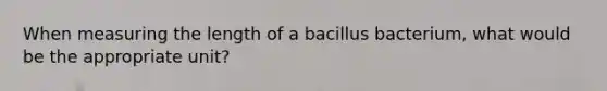 When measuring the length of a bacillus bacterium, what would be the appropriate unit?