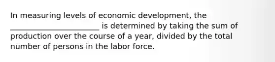 In measuring levels of <a href='https://www.questionai.com/knowledge/ktrMLAqnM0-economic-development' class='anchor-knowledge'>economic development</a>, the _______________________ is determined by taking the sum of production over the course of a year, divided by the total number of persons in the labor force.