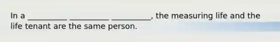 In a __________ __________ __________, the measuring life and the life tenant are the same person.